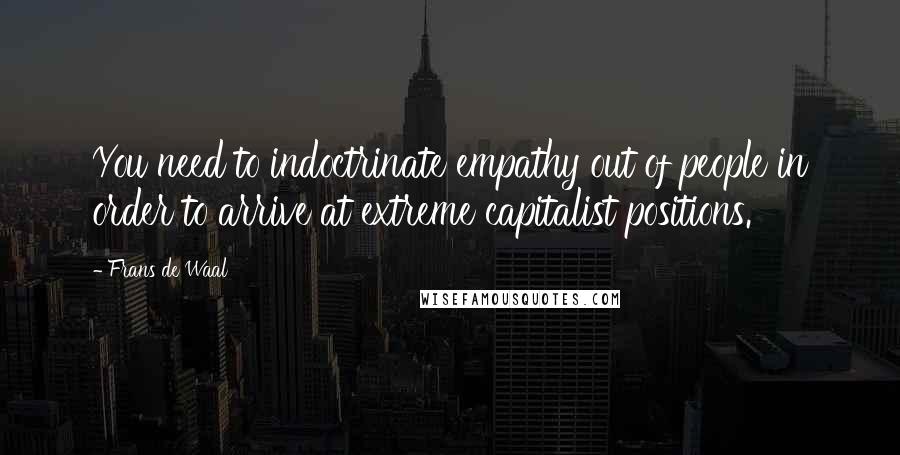 Frans De Waal Quotes: You need to indoctrinate empathy out of people in order to arrive at extreme capitalist positions.