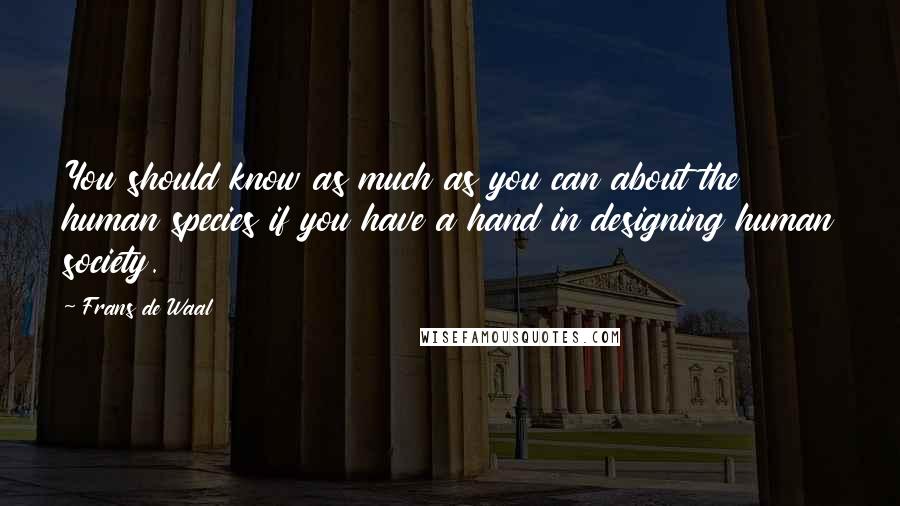 Frans De Waal Quotes: You should know as much as you can about the human species if you have a hand in designing human society.