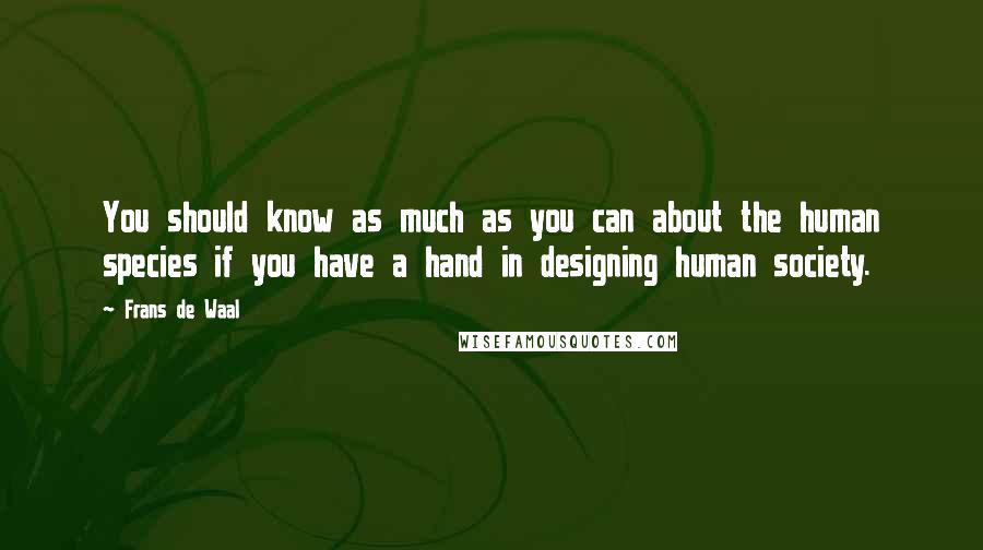 Frans De Waal Quotes: You should know as much as you can about the human species if you have a hand in designing human society.