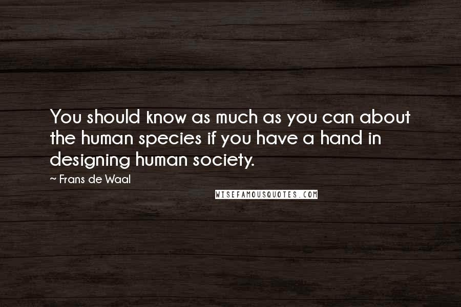 Frans De Waal Quotes: You should know as much as you can about the human species if you have a hand in designing human society.