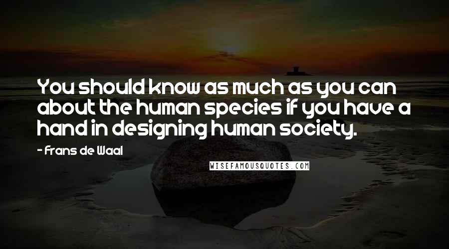 Frans De Waal Quotes: You should know as much as you can about the human species if you have a hand in designing human society.