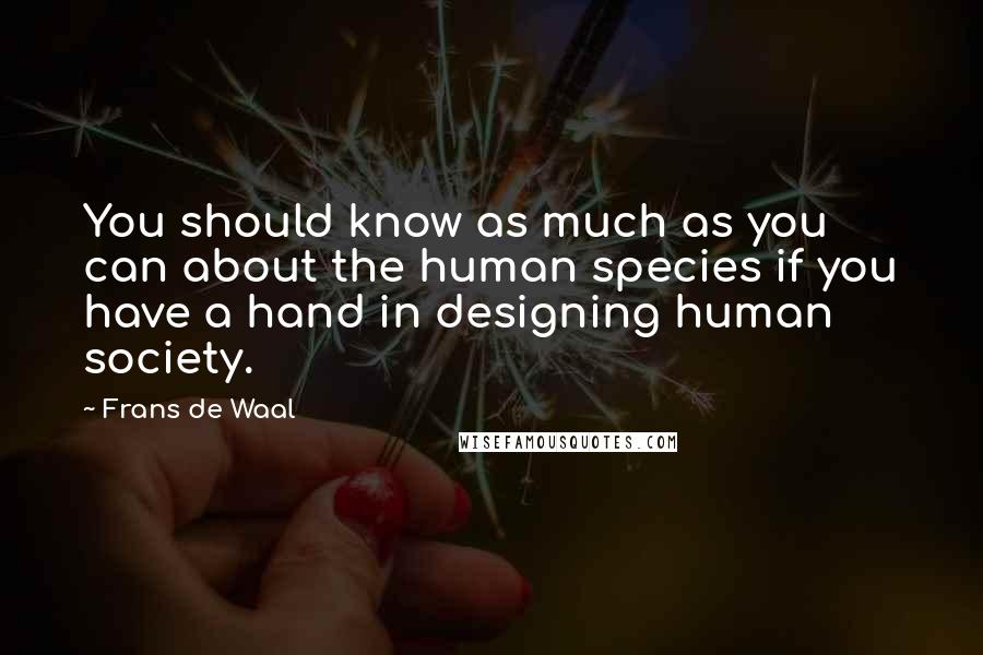 Frans De Waal Quotes: You should know as much as you can about the human species if you have a hand in designing human society.