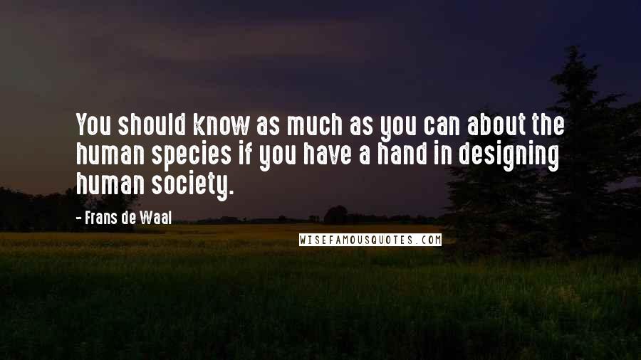 Frans De Waal Quotes: You should know as much as you can about the human species if you have a hand in designing human society.