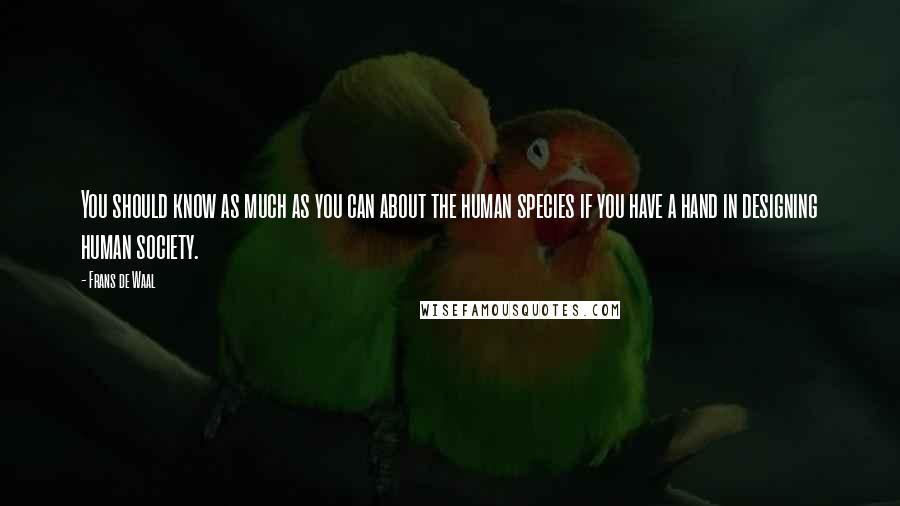 Frans De Waal Quotes: You should know as much as you can about the human species if you have a hand in designing human society.