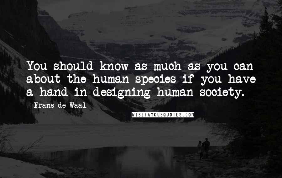 Frans De Waal Quotes: You should know as much as you can about the human species if you have a hand in designing human society.