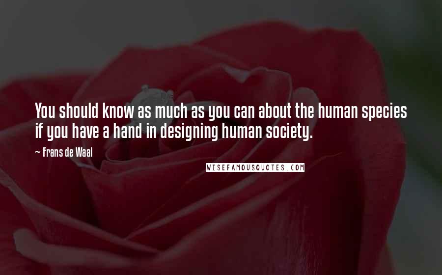 Frans De Waal Quotes: You should know as much as you can about the human species if you have a hand in designing human society.