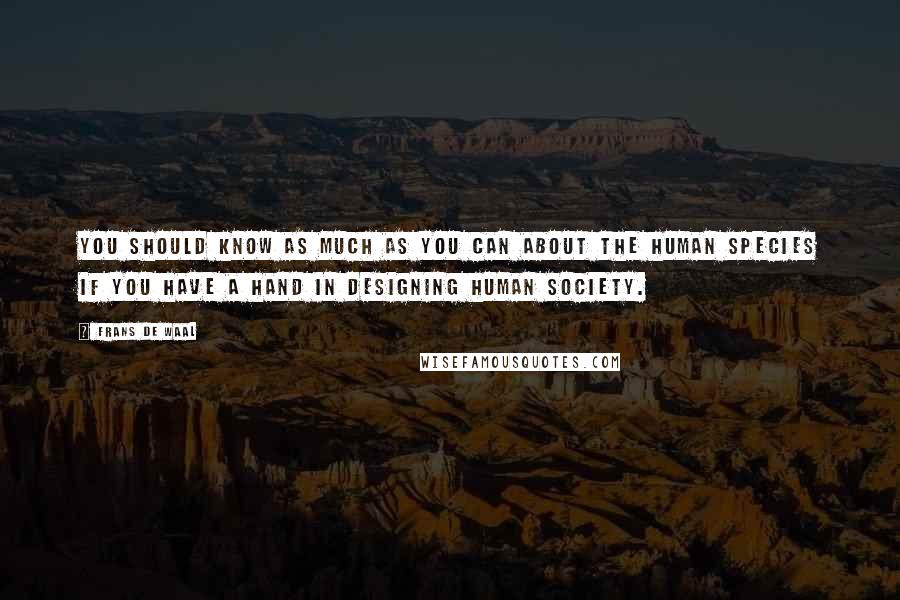 Frans De Waal Quotes: You should know as much as you can about the human species if you have a hand in designing human society.