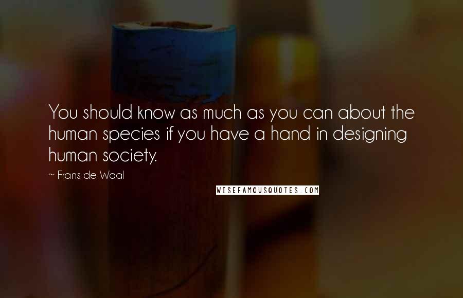 Frans De Waal Quotes: You should know as much as you can about the human species if you have a hand in designing human society.