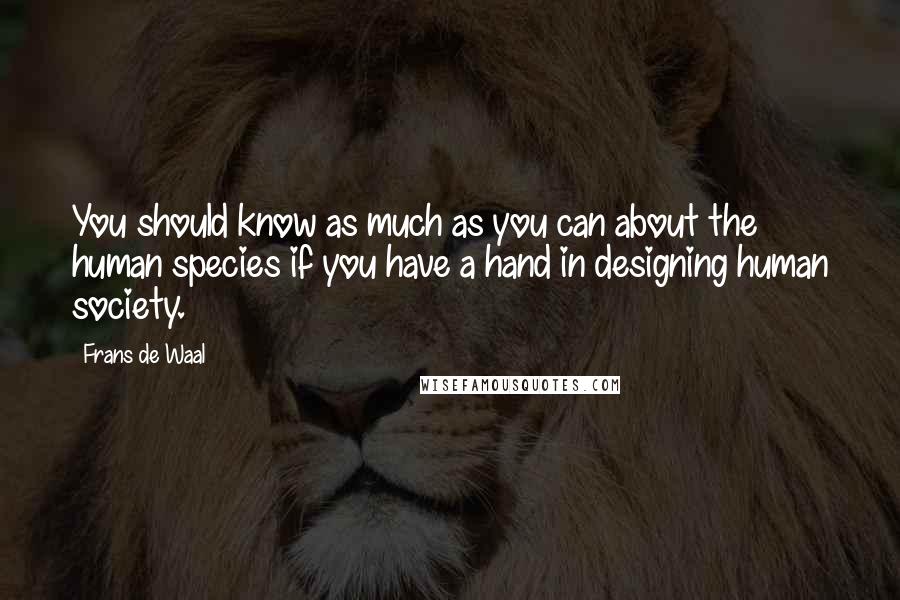 Frans De Waal Quotes: You should know as much as you can about the human species if you have a hand in designing human society.