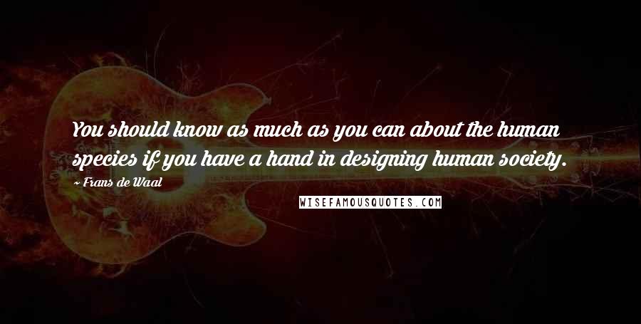 Frans De Waal Quotes: You should know as much as you can about the human species if you have a hand in designing human society.