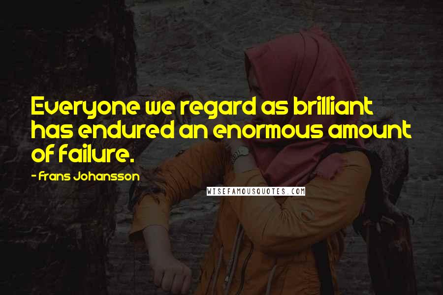 Frans Johansson Quotes: Everyone we regard as brilliant has endured an enormous amount of failure.