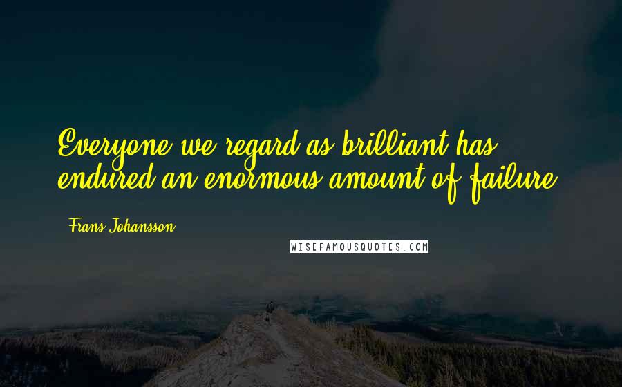 Frans Johansson Quotes: Everyone we regard as brilliant has endured an enormous amount of failure.