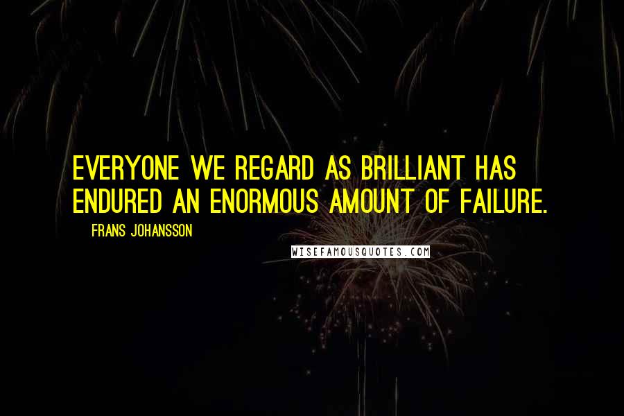 Frans Johansson Quotes: Everyone we regard as brilliant has endured an enormous amount of failure.