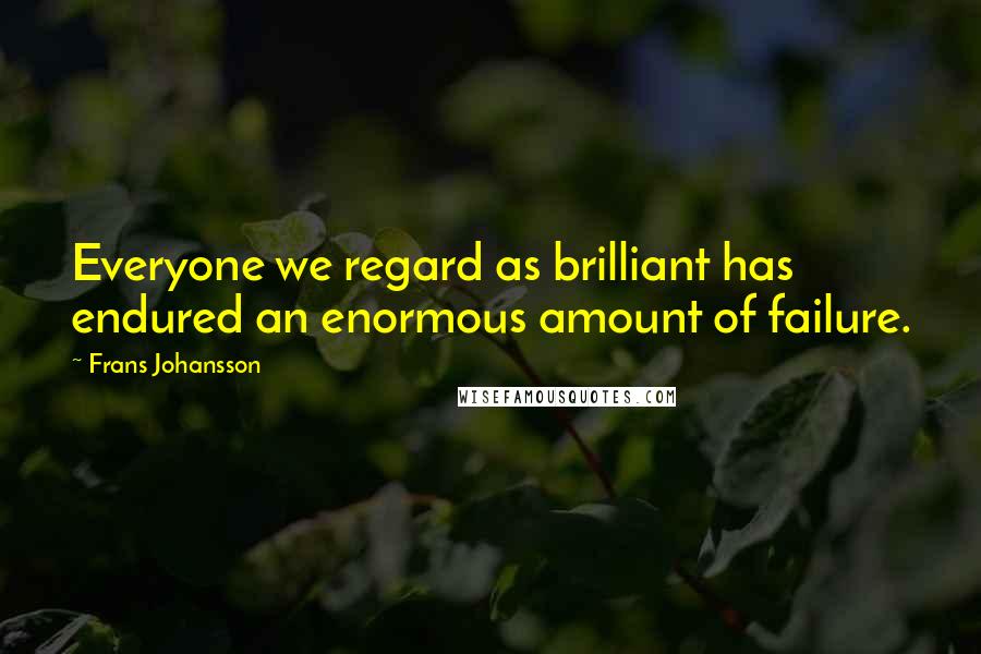 Frans Johansson Quotes: Everyone we regard as brilliant has endured an enormous amount of failure.
