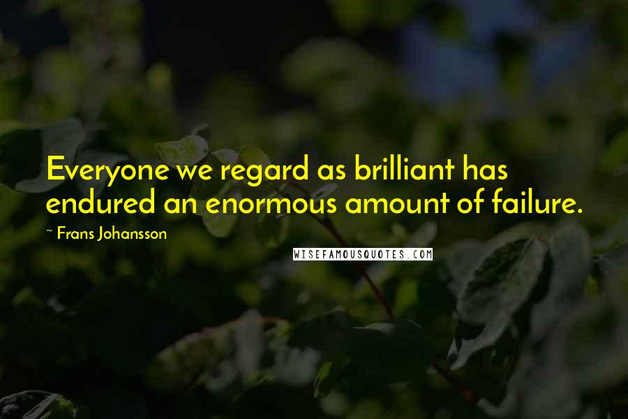 Frans Johansson Quotes: Everyone we regard as brilliant has endured an enormous amount of failure.