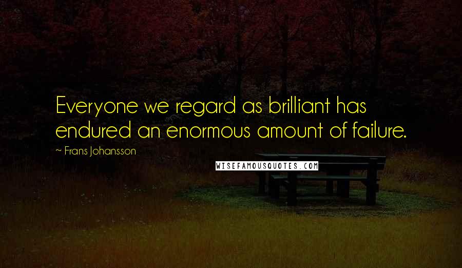 Frans Johansson Quotes: Everyone we regard as brilliant has endured an enormous amount of failure.