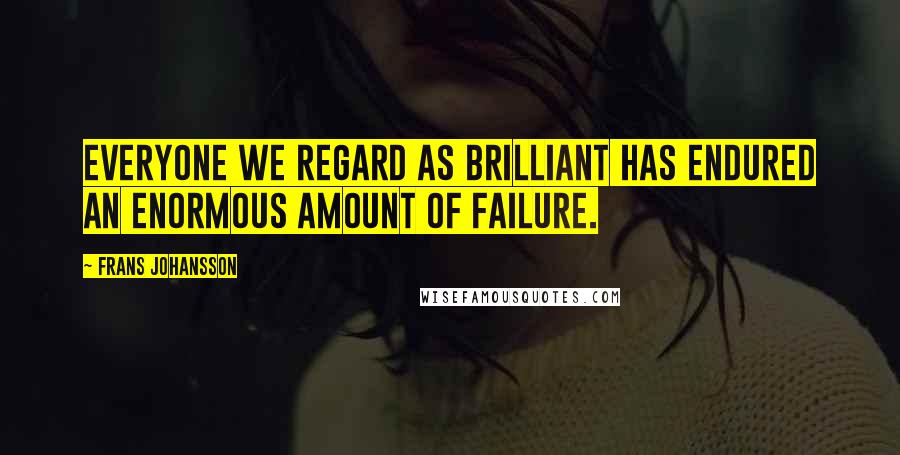 Frans Johansson Quotes: Everyone we regard as brilliant has endured an enormous amount of failure.