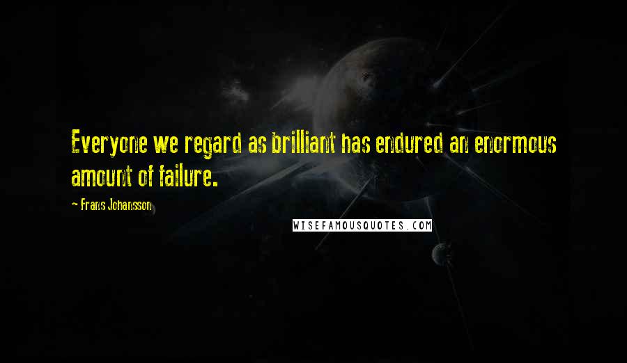 Frans Johansson Quotes: Everyone we regard as brilliant has endured an enormous amount of failure.