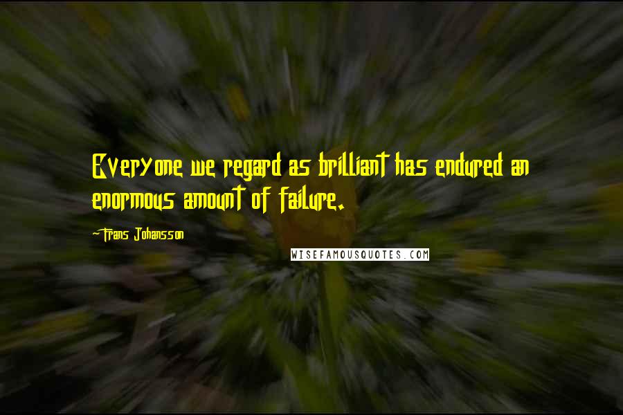 Frans Johansson Quotes: Everyone we regard as brilliant has endured an enormous amount of failure.
