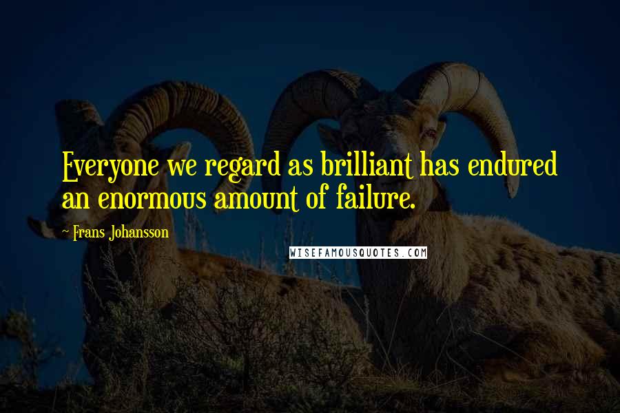 Frans Johansson Quotes: Everyone we regard as brilliant has endured an enormous amount of failure.