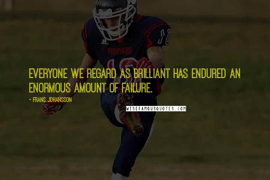 Frans Johansson Quotes: Everyone we regard as brilliant has endured an enormous amount of failure.