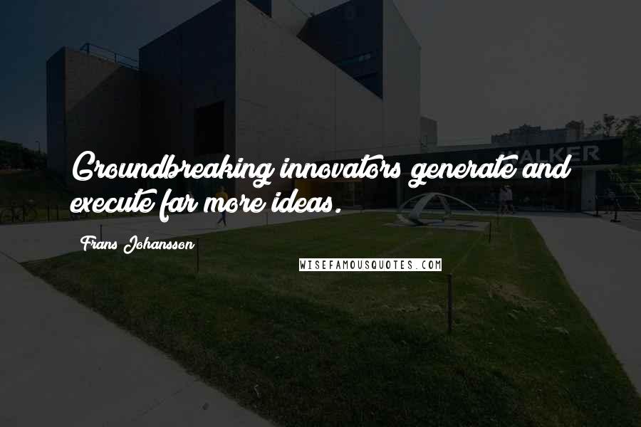 Frans Johansson Quotes: Groundbreaking innovators generate and execute far more ideas.
