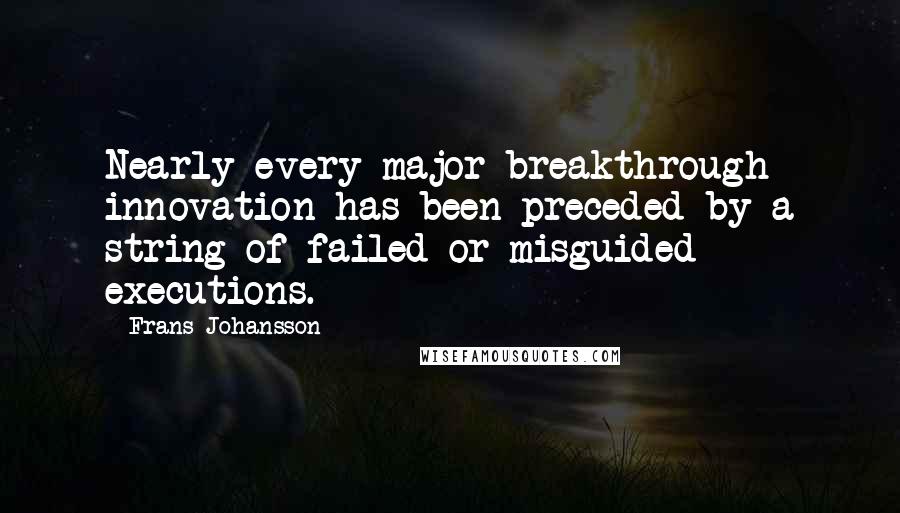 Frans Johansson Quotes: Nearly every major breakthrough innovation has been preceded by a string of failed or misguided executions.