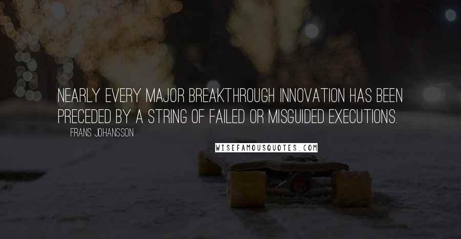 Frans Johansson Quotes: Nearly every major breakthrough innovation has been preceded by a string of failed or misguided executions.