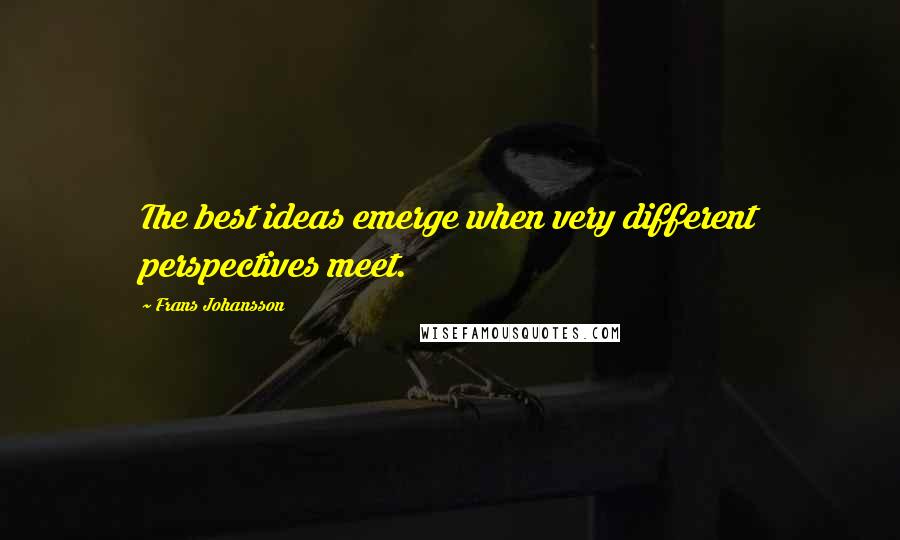 Frans Johansson Quotes: The best ideas emerge when very different perspectives meet.