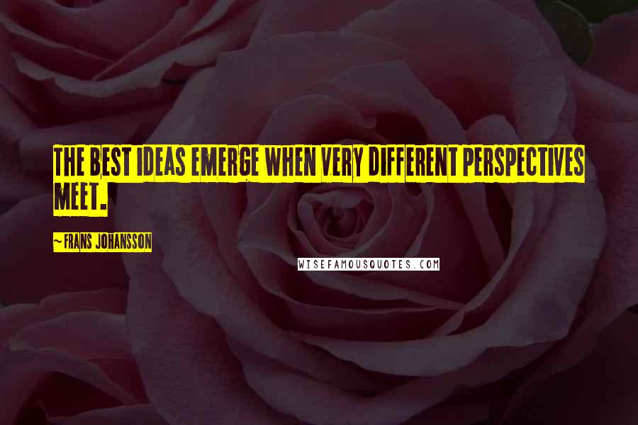 Frans Johansson Quotes: The best ideas emerge when very different perspectives meet.