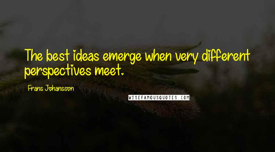 Frans Johansson Quotes: The best ideas emerge when very different perspectives meet.