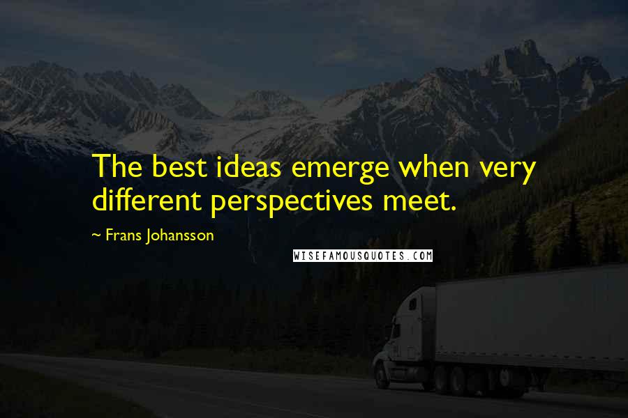 Frans Johansson Quotes: The best ideas emerge when very different perspectives meet.