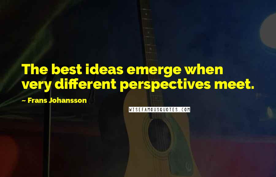 Frans Johansson Quotes: The best ideas emerge when very different perspectives meet.