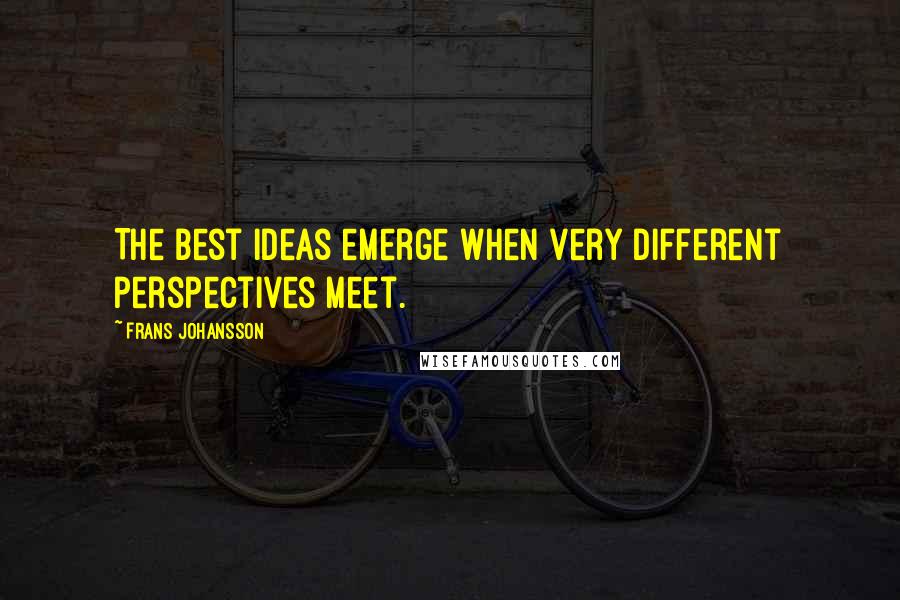 Frans Johansson Quotes: The best ideas emerge when very different perspectives meet.