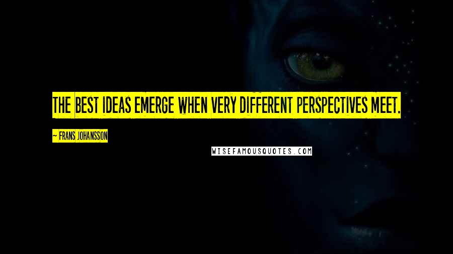 Frans Johansson Quotes: The best ideas emerge when very different perspectives meet.