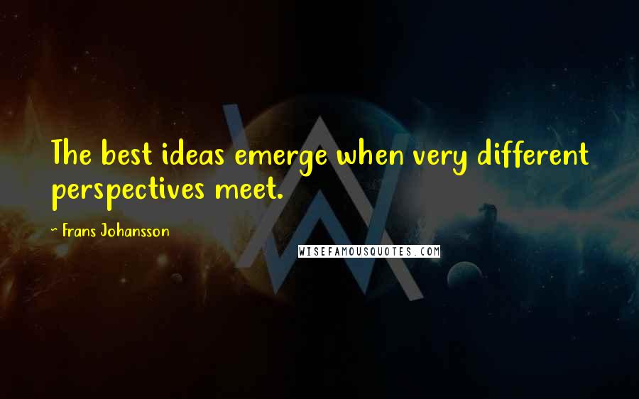 Frans Johansson Quotes: The best ideas emerge when very different perspectives meet.