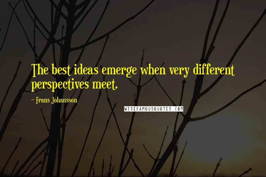 Frans Johansson Quotes: The best ideas emerge when very different perspectives meet.