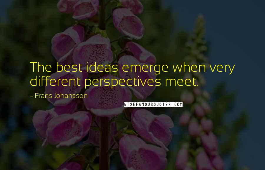 Frans Johansson Quotes: The best ideas emerge when very different perspectives meet.