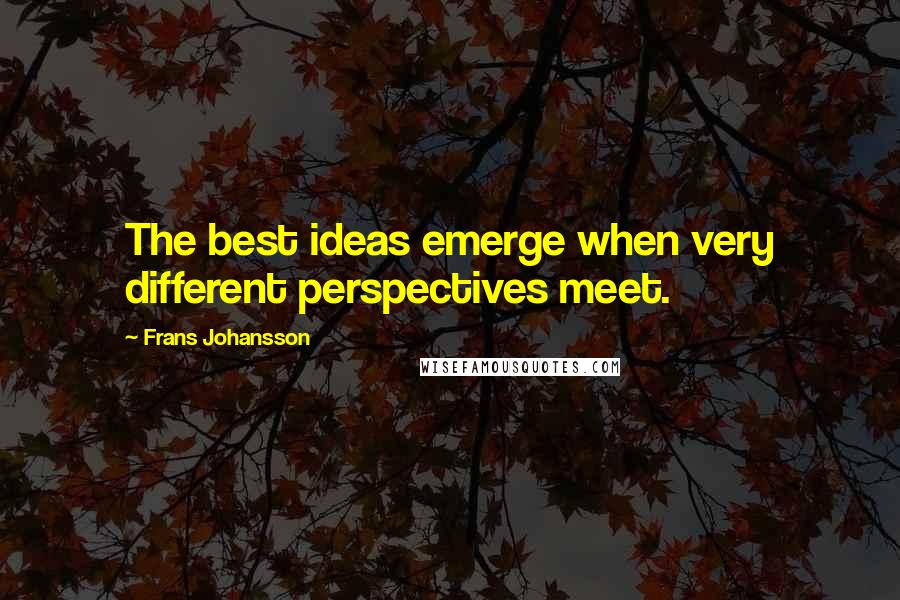 Frans Johansson Quotes: The best ideas emerge when very different perspectives meet.