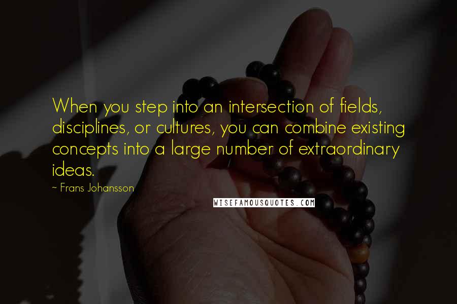 Frans Johansson Quotes: When you step into an intersection of fields, disciplines, or cultures, you can combine existing concepts into a large number of extraordinary ideas.