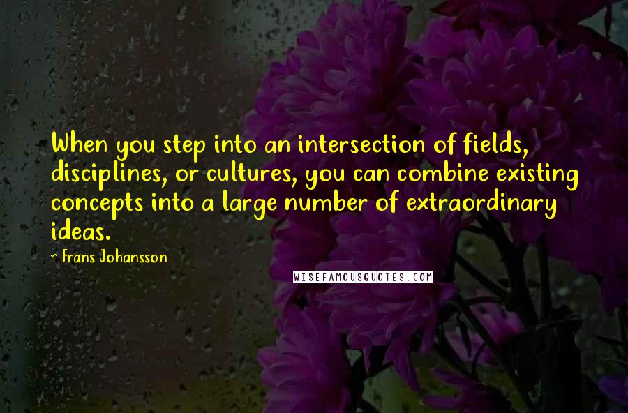 Frans Johansson Quotes: When you step into an intersection of fields, disciplines, or cultures, you can combine existing concepts into a large number of extraordinary ideas.