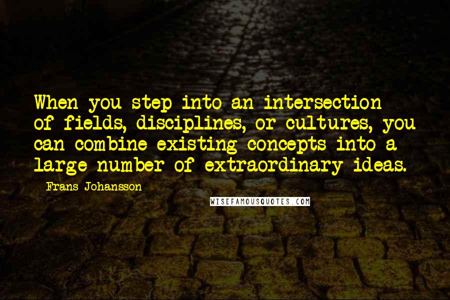 Frans Johansson Quotes: When you step into an intersection of fields, disciplines, or cultures, you can combine existing concepts into a large number of extraordinary ideas.