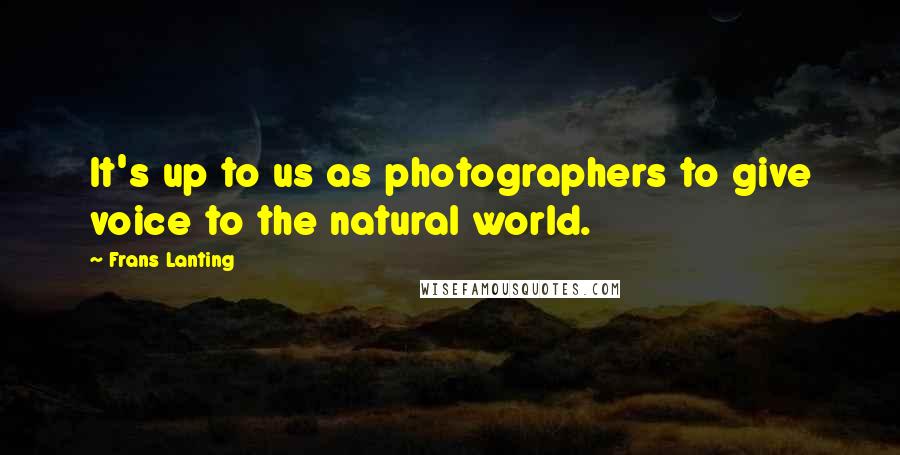 Frans Lanting Quotes: It's up to us as photographers to give voice to the natural world.