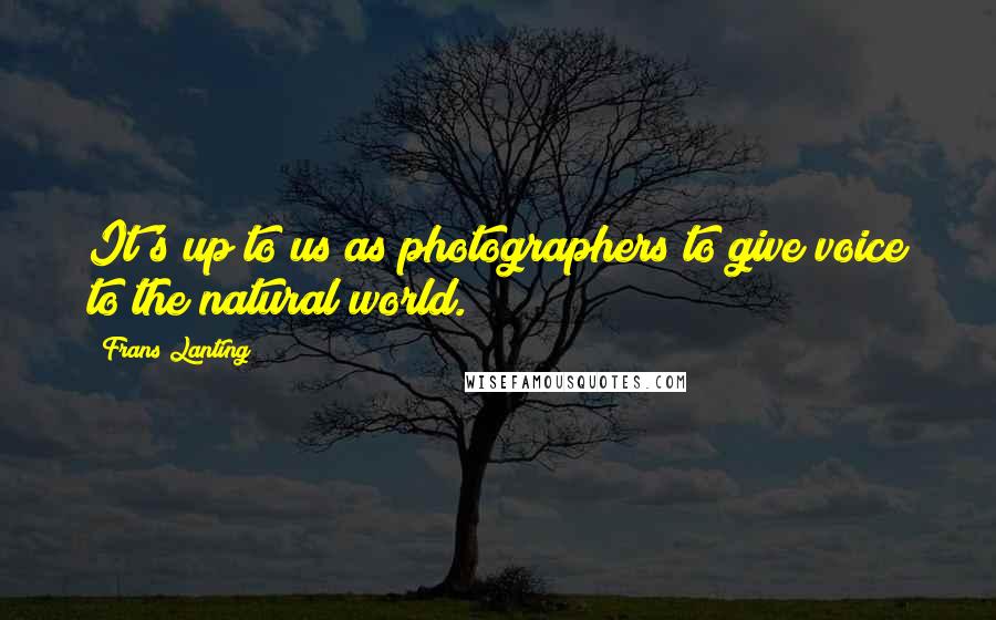 Frans Lanting Quotes: It's up to us as photographers to give voice to the natural world.