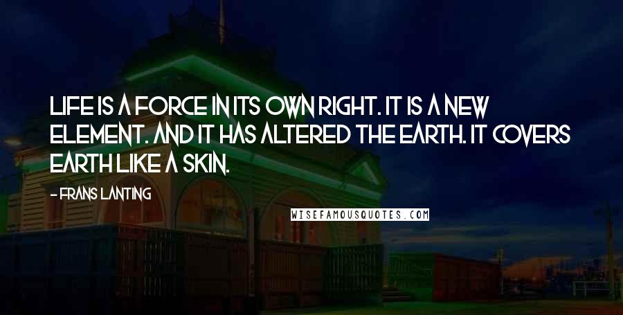 Frans Lanting Quotes: Life is a force in its own right. It is a new element. And it has altered the Earth. It covers Earth like a skin.