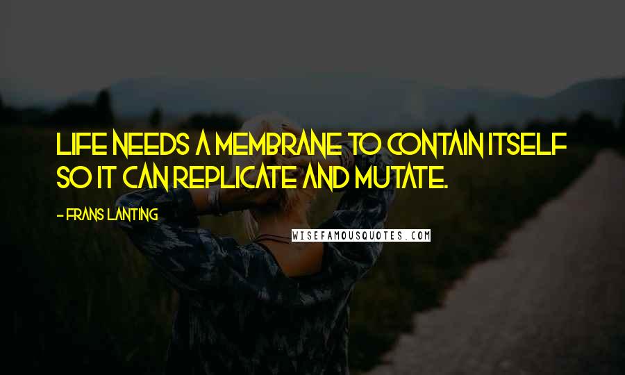 Frans Lanting Quotes: Life needs a membrane to contain itself so it can replicate and mutate.