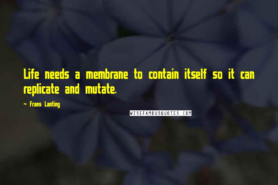Frans Lanting Quotes: Life needs a membrane to contain itself so it can replicate and mutate.
