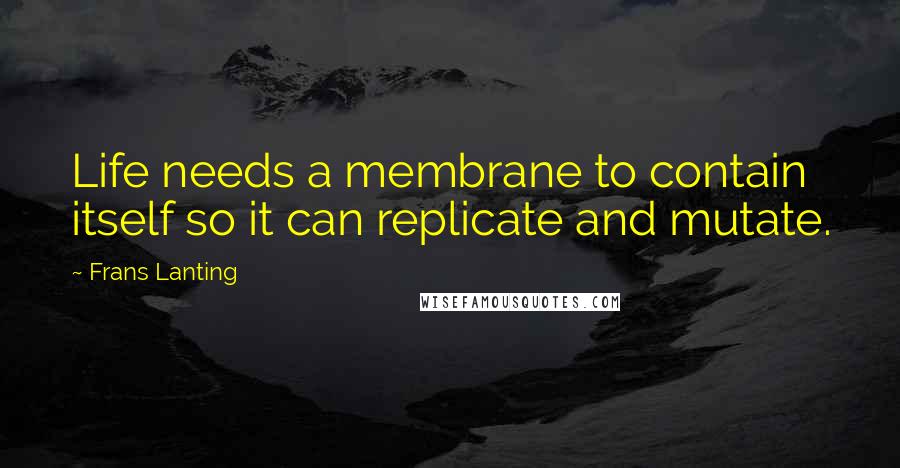 Frans Lanting Quotes: Life needs a membrane to contain itself so it can replicate and mutate.