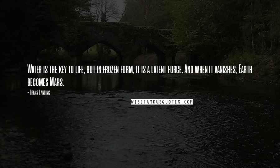 Frans Lanting Quotes: Water is the key to life, but in frozen form, it is a latent force. And when it vanishes, Earth becomes Mars.
