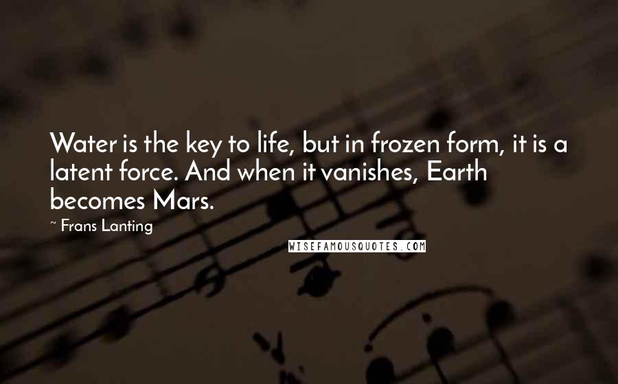 Frans Lanting Quotes: Water is the key to life, but in frozen form, it is a latent force. And when it vanishes, Earth becomes Mars.
